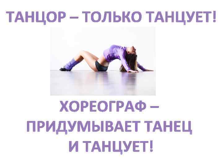 ТАНЦОР – ТОЛЬКО ТАНЦУЕТ! ХОРЕОГРАФ – ПРИДУМЫВАЕТ ТАНЕЦ И ТАНЦУЕТ! 