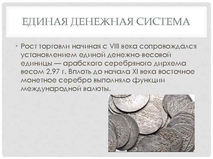 ЕДИНАЯ ДЕНЕЖНАЯ СИСТЕМА • Рост торговли начиная с VIII века сопровождался установлением единой денежно-весовой