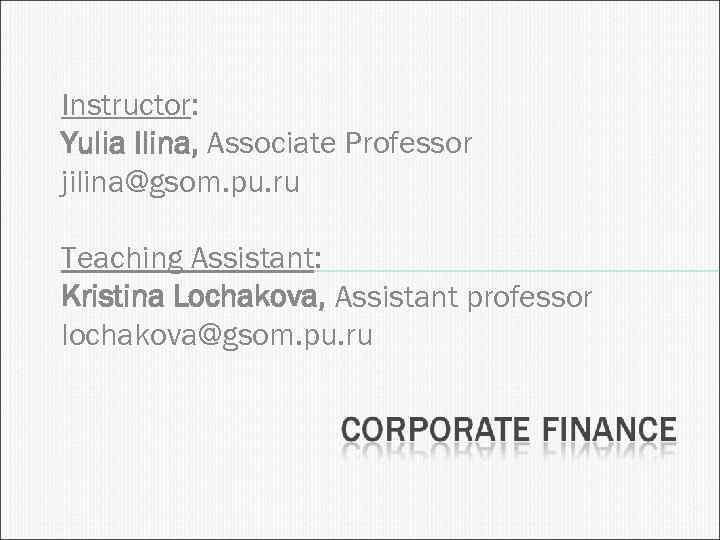 Instructor: Yulia Ilina, Associate Professor jilina@gsom. pu. ru Teaching Assistant: Kristina Lochakova, Assistant professor