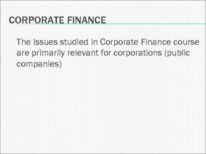 CORPORATE FINANCE The issues studied in Corporate Finance course are primarily relevant for corporations