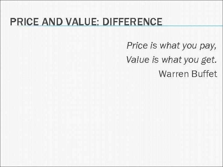 PRICE AND VALUE: DIFFERENCE Price is what you pay, Value is what you get.