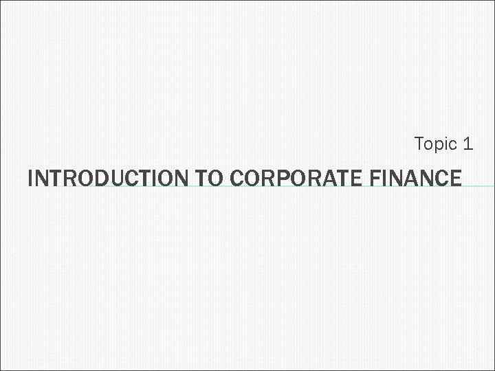 Topic 1 INTRODUCTION TO CORPORATE FINANCE 