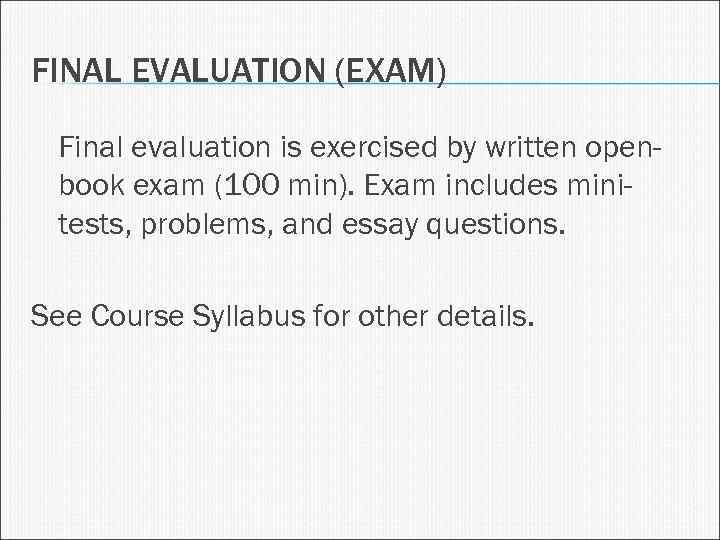 FINAL EVALUATION (EXAM) Final evaluation is exercised by written openbook exam (100 min). Exam