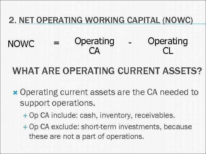 2. NET OPERATING WORKING CAPITAL (NOWC) NOWC = Operating CA - Operating CL WHAT