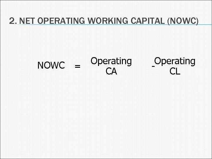 2. NET OPERATING WORKING CAPITAL (NOWC) NOWC = Operating CA Operating CL 