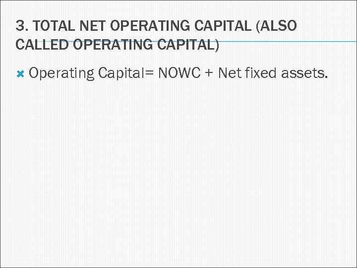 3. TOTAL NET OPERATING CAPITAL (ALSO CALLED OPERATING CAPITAL) Operating Capital= NOWC + Net