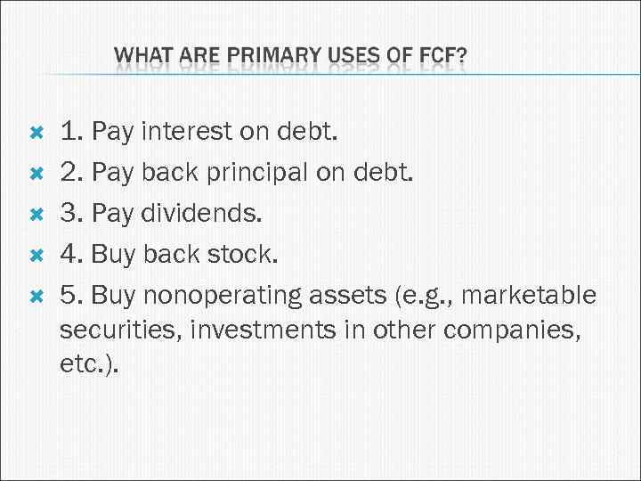  1. Pay interest on debt. 2. Pay back principal on debt. 3. Pay