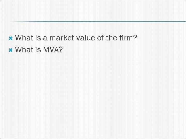  What is a market value of the firm? What is MVA? 