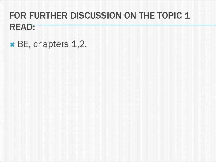 FOR FURTHER DISCUSSION ON THE TOPIC 1 READ: BE, chapters 1, 2. 