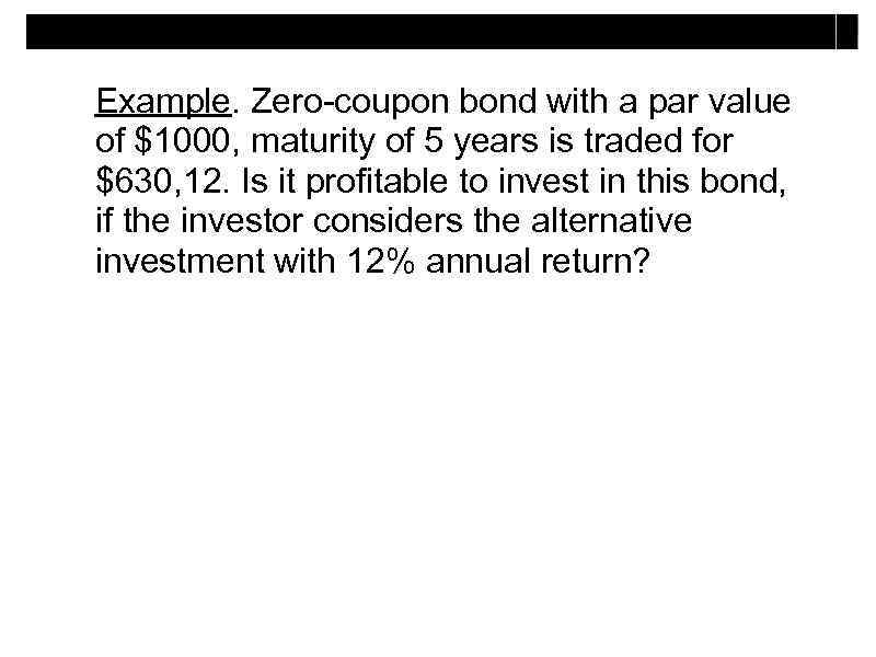 Example. Zero-coupon bond with a par value of $1000, maturity of 5 years is