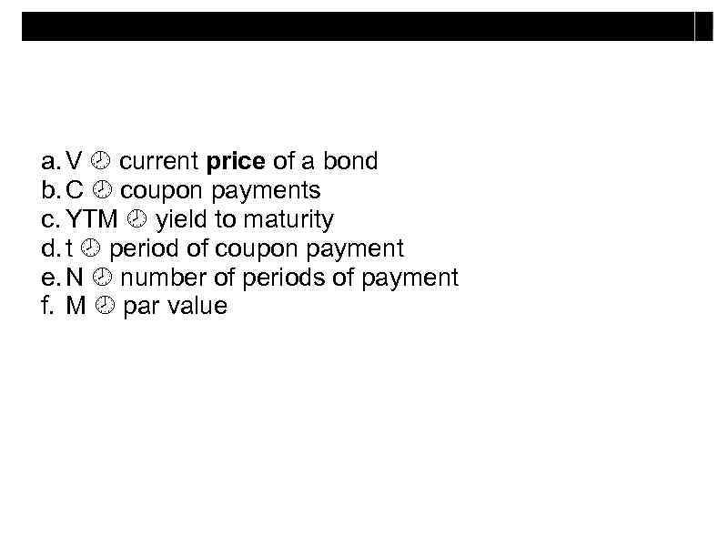 a. V current price of a bond b. C coupon payments c. YTM yield