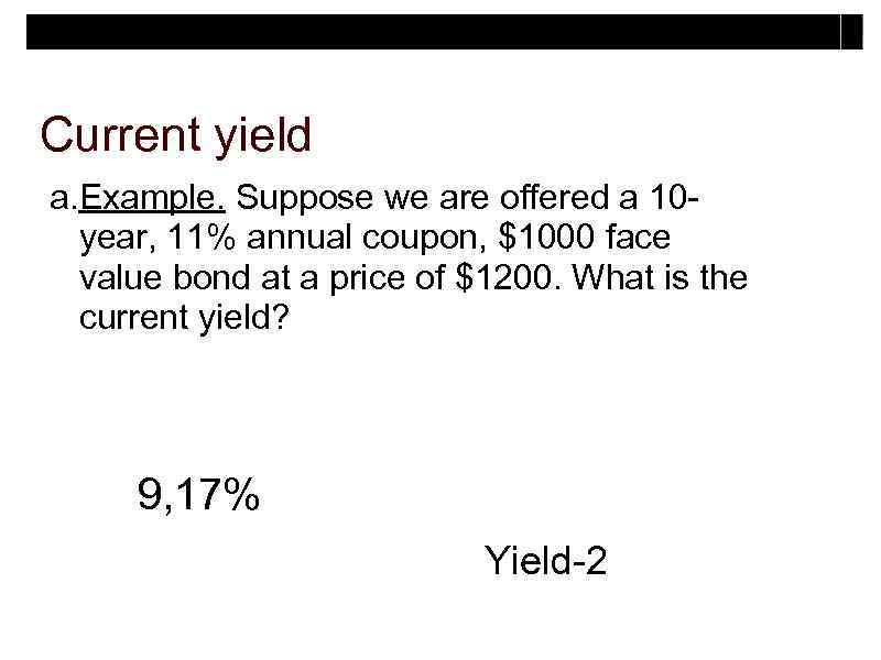 Current yield a. Example. Suppose we are offered a 10 year, 11% annual coupon,