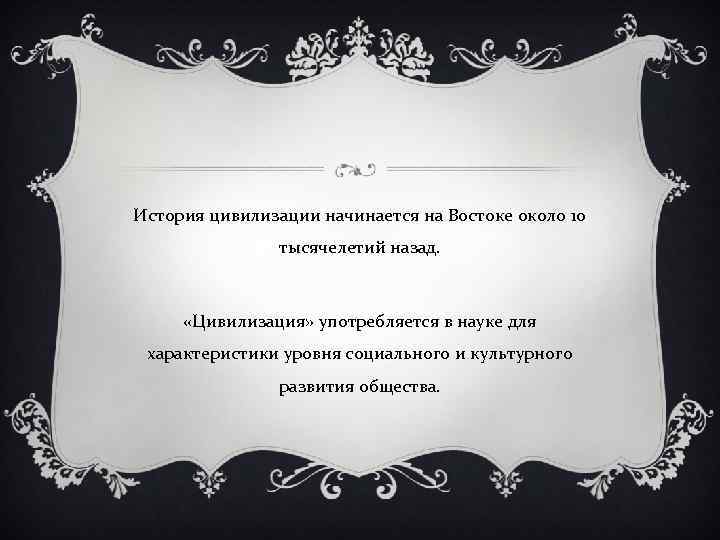 История цивилизации начинается на Востоке около 10 тысячелетий назад. «Цивилизация» употребляется в науке для