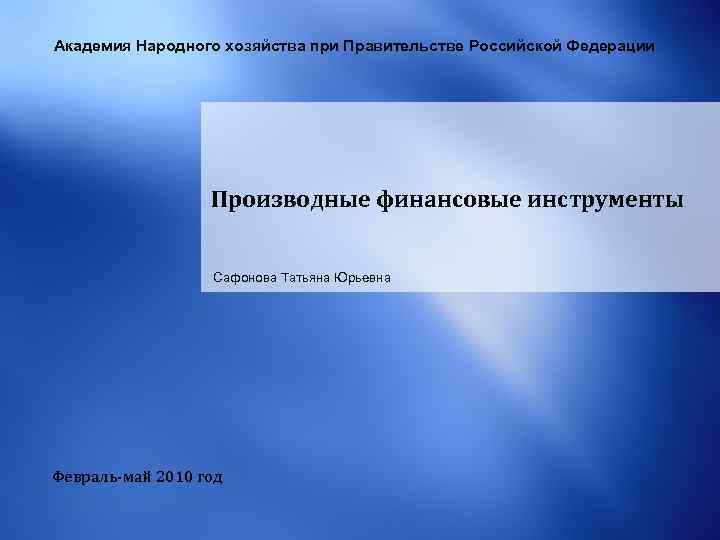 Академия Народного хозяйства при Правительстве Российской Федерации Производные финансовые инструменты Сафонова Татьяна Юрьевна Февраль-май