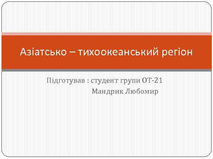 Азіатсько – тихоокеанський регіон Підготував : студент групи ОТ-21 Мандрик Любомир 