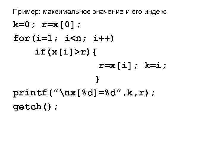 Пример: максимальное значение и его индекс k=0; r=x[0]; for(i=1; i<n; i++) if(x[i]>r){ r=x[i]; k=i;