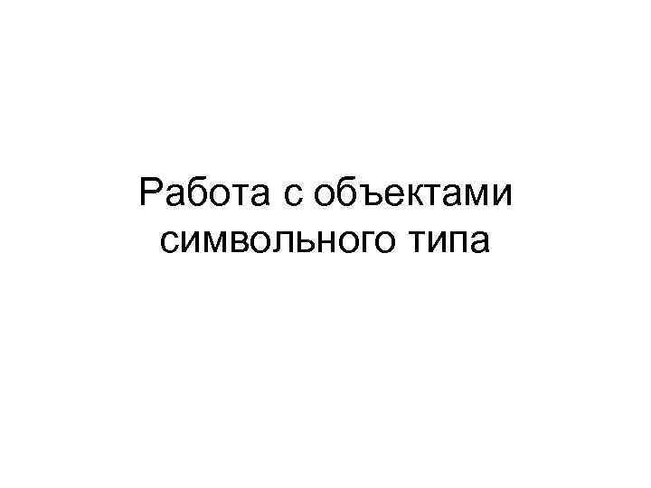 Работа с объектами символьного типа 