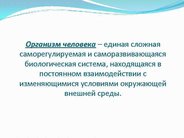 Организм человека – единая сложная саморегулируемая и саморазвивающаяся биологическая система, находящаяся в постоянном взаимодействии