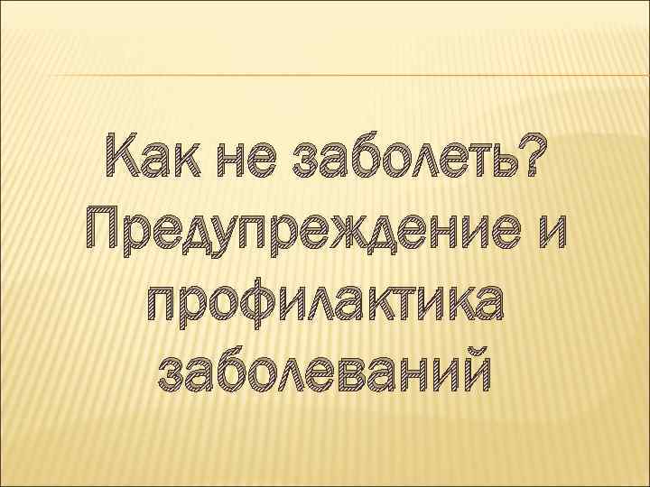 Как не заболеть? Предупреждение и профилактика заболеваний 