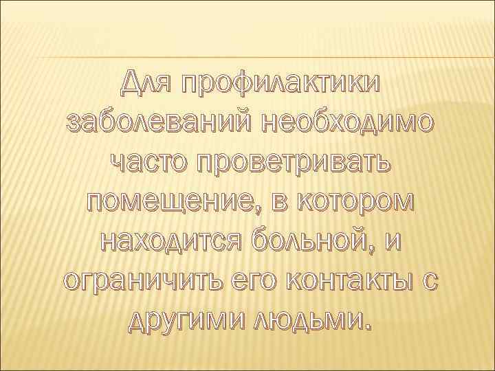 Для профилактики заболеваний необходимо часто проветривать помещение, в котором находится больной, и ограничить его