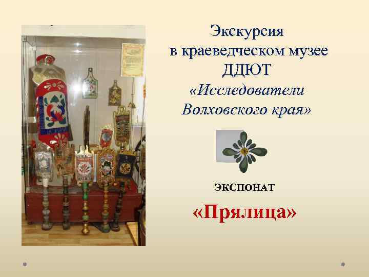 Экскурсия в краеведческом музее ДДЮТ «Исследователи Волховского края» ЭКСПОНАТ «Прялица» 