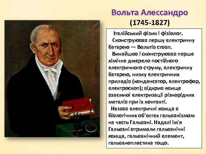 Вольта Алессандро (1745 -1827) Італійський фізик і фізіолог. Сконструював першу електричну батарею — Вольтів