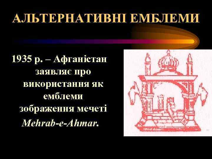 АЛЬТЕРНАТИВНІ ЕМБЛЕМИ 1935 р. – Афганістан заявляє про використання як емблеми зображення мечеті Mehrab-e-Ahmar.