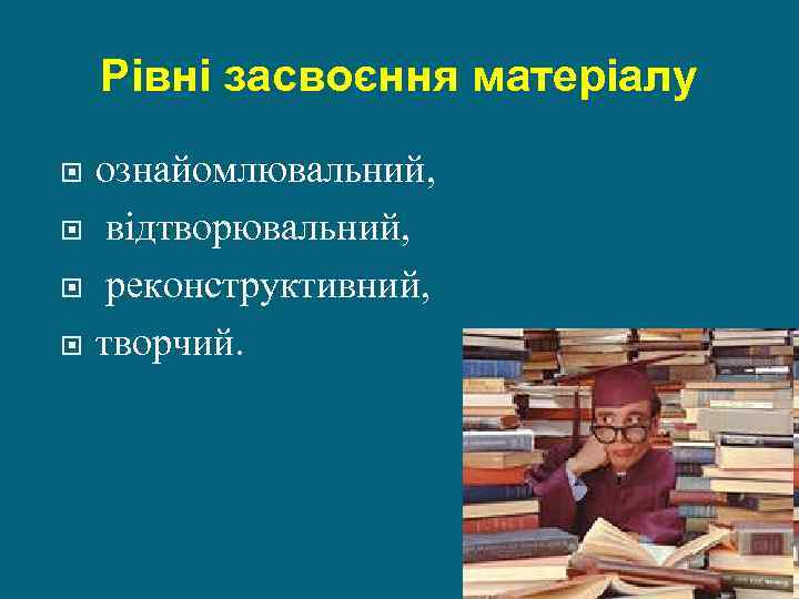 Рівні засвоєння матеріалу ознайомлювальний, відтворювальний, реконструктивний, творчий. 