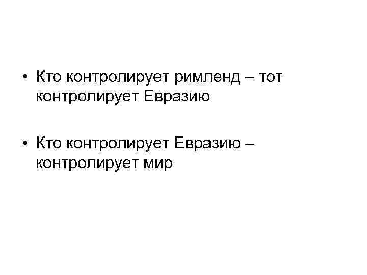  • Кто контролирует римленд – тот контролирует Евразию • Кто контролирует Евразию –