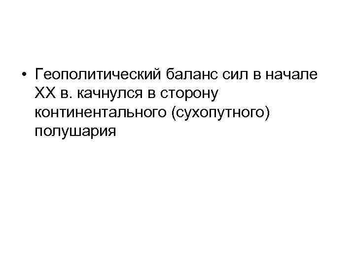  • Геополитический баланс сил в начале ХХ в. качнулся в сторону континентального (сухопутного)