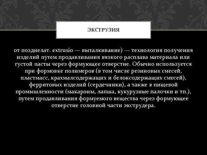 ЭКСТРУЗИЯ от позднелат. extrusio — выталкивание) — технология получения изделий путем продавливания вязкого расплава