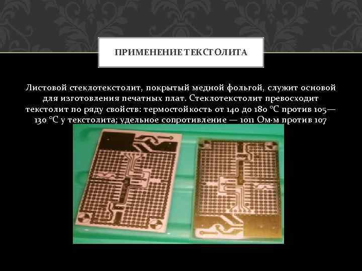 ПРИМЕНЕНИЕ ТЕКСТОЛИТА Листовой стеклотекстолит, покрытый медной фольгой, служит основой для изготовления печатных плат. Стеклотекстолит