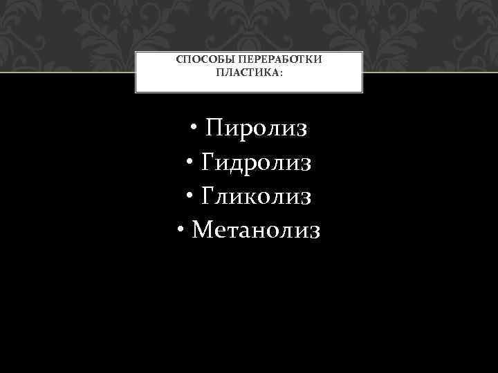 СПОСОБЫ ПЕРЕРАБОТКИ ПЛАСТИКА: • Пиролиз • Гидролиз • Гликолиз • Метанолиз 