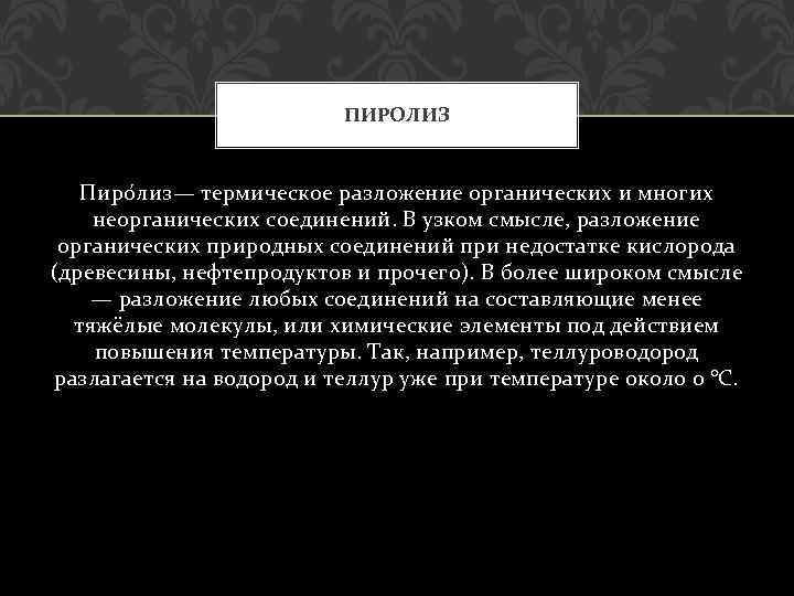 ПИРОЛИЗ Пиро лиз— термическое разложение органических и многих неорганических соединений. В узком смысле, разложение