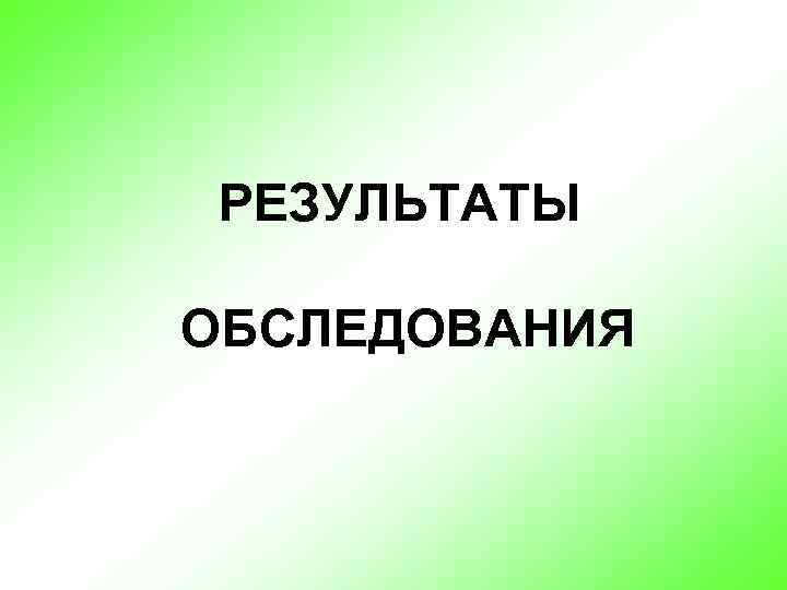 РЕЗУЛЬТАТЫ ОБСЛЕДОВАНИЯ 