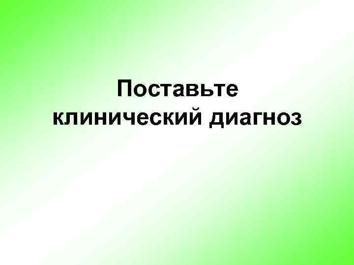 Поставьте клинический диагноз 