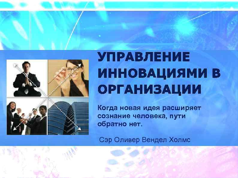 УПРАВЛЕНИЕ ИННОВАЦИЯМИ В ОРГАНИЗАЦИИ Когда новая идея расширяет сознание человека, пути обратно нет. Сэр