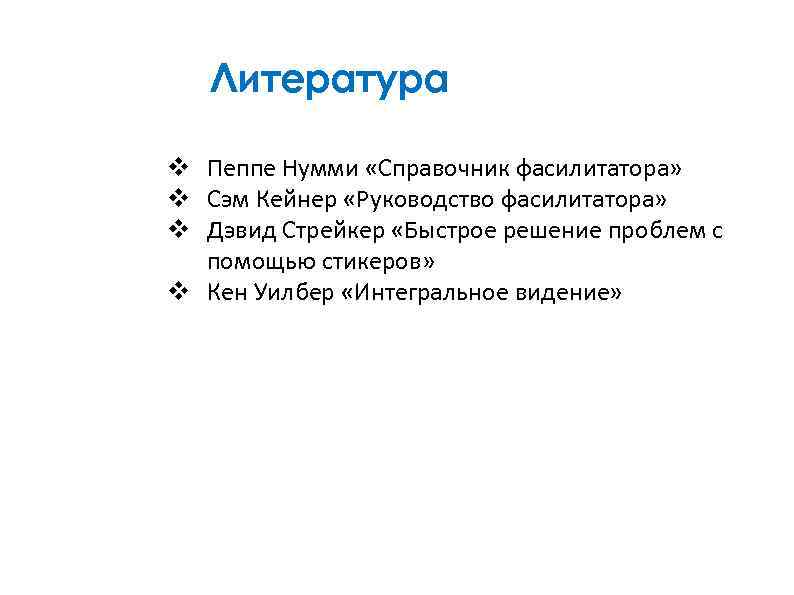 Литература v Пеппе Нумми «Справочник фасилитатора» v Сэм Кейнер «Руководство фасилитатора» v Дэвид Стрейкер