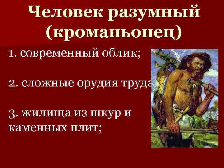 Человек разумный (кроманьонец) 1. современный облик; 2. сложные орудия труда; 3. жилища из шкур