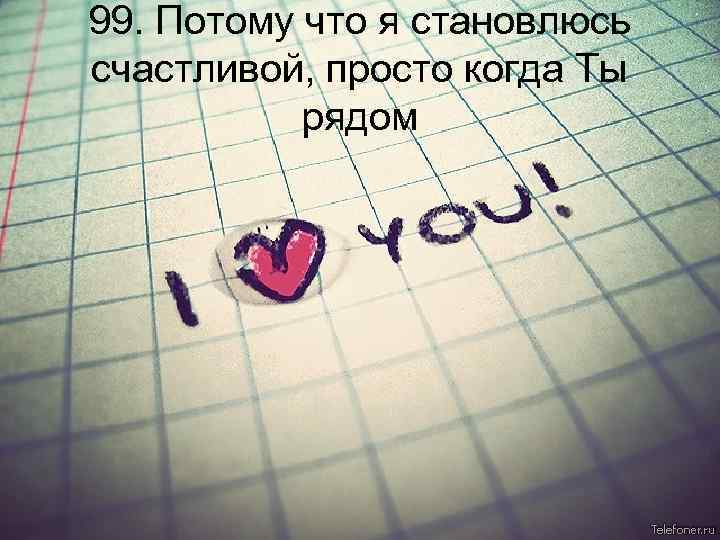 99. Потому что я становлюсь счастливой, просто когда Ты рядом 
