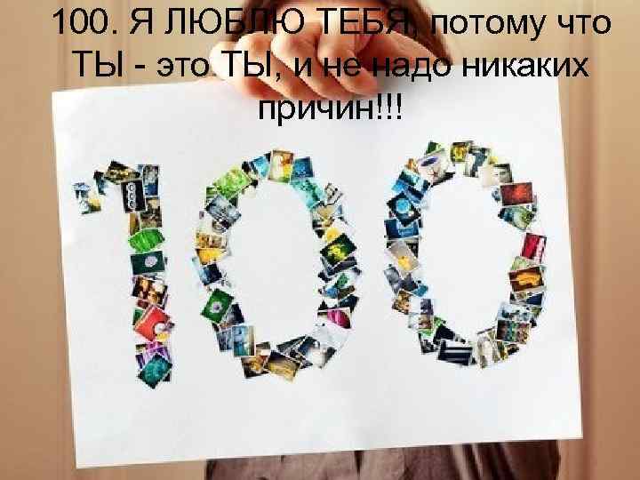 100. Я ЛЮБЛЮ ТЕБЯ, потому что ТЫ - это ТЫ, и не надо никаких