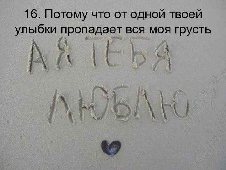 16. Потому что от одной твоей улыбки пропадает вся моя грусть 