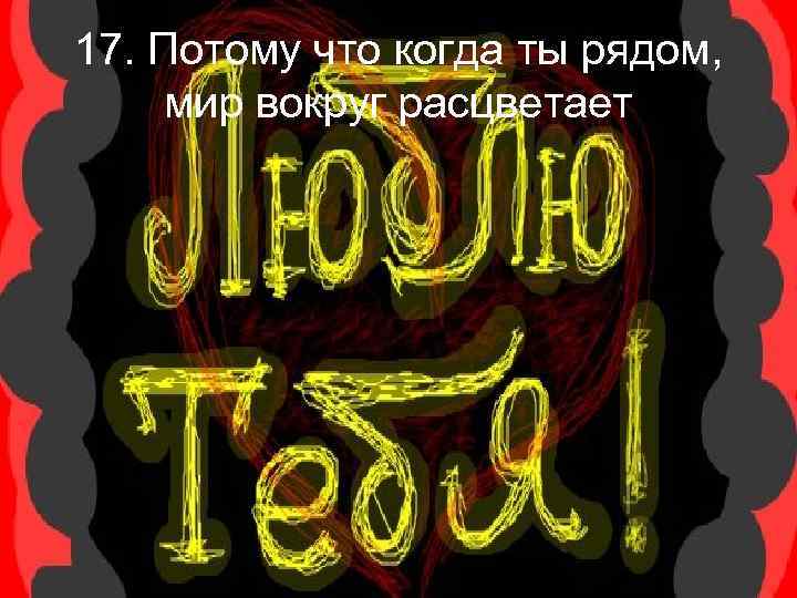 17. Потому что когда ты рядом, мир вокруг расцветает 