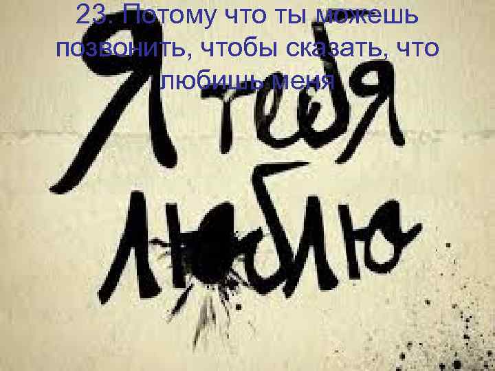 23. Потому что ты можешь позвонить, чтобы сказать, что любишь меня 
