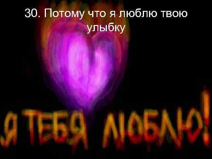 30. Потому что я люблю твою улыбку 