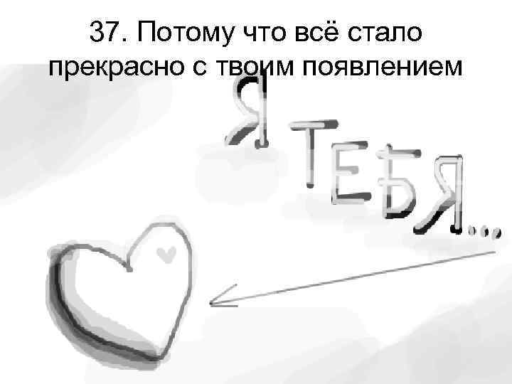 37. Потому что всё стало прекрасно с твоим появлением 