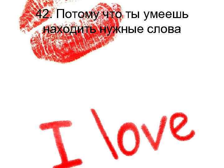 42. Потому что ты умеешь находить нужные слова 
