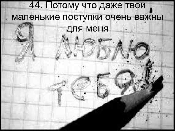 44. Потому что даже твои маленькие поступки очень важны для меня 