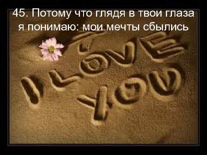 45. Потому что глядя в твои глаза я понимаю: мои мечты сбылись 