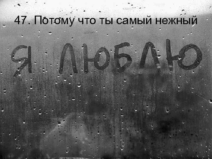47. Потому что ты самый нежный 